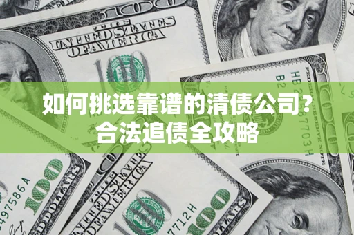 武汉如何挑选靠谱的清债公司?合法追债全攻略 武汉如何挑选靠谱的清债公司?合法追债全攻略