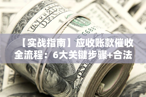 武汉【实战指南】应收账款催收全流程：6大关键步骤+合法回款技巧