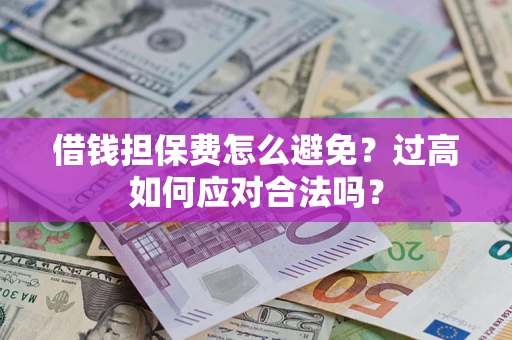 武汉借钱担保费怎么避免？过高如何应对合法吗？