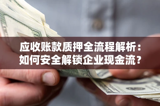 武汉应收账款质押全流程解析：如何安全解锁企业现金流？