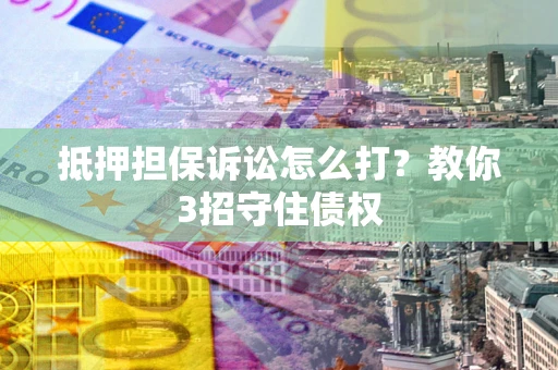 武汉抵押担保诉讼怎么打？教你3招守住债权