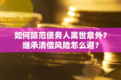 武汉如何防范债务人离世意外？继承清偿风险怎么避？