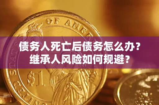 武汉债务人死亡后债务怎么办？继承人风险如何规避？