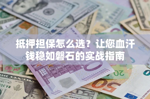 武汉抵押担保怎么选？让您血汗钱稳如磐石的实战指南