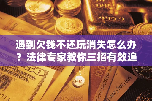 武汉遇到欠钱不还玩消失怎么办？法律专家教你三招有效追债！