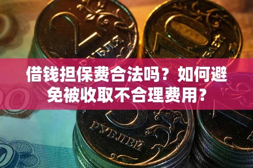 武汉借钱担保费合法吗？如何避免被收取不合理费用？
