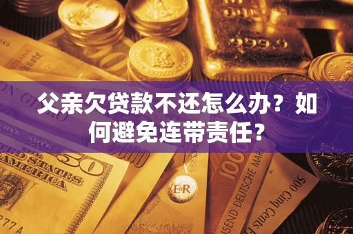 武汉父亲欠贷款不还怎么办？如何避免连带责任？
