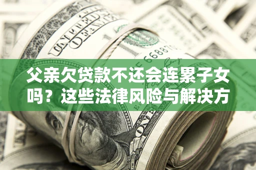 武汉父亲欠贷款不还会连累子女吗？这些法律风险与解决方法要早知道！