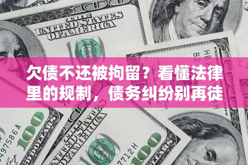 武汉欠债不还被拘留？看懂法律里的规制，债务纠纷别再徒劳奔波