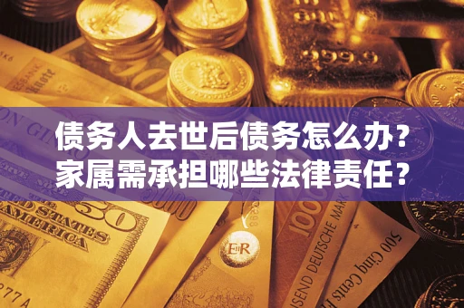 武汉债务人去世后债务怎么办？家属需承担哪些法律责任？