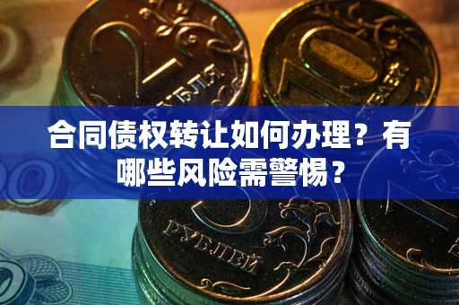 武汉合同债权转让如何办理？有哪些风险需警惕？