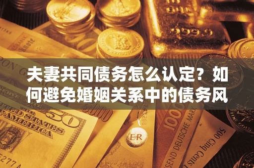 武汉夫妻共同债务怎么认定？如何避免婚姻关系中的债务风险？