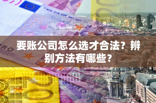 武汉要账公司怎么选才合法？辨别方法有哪些？