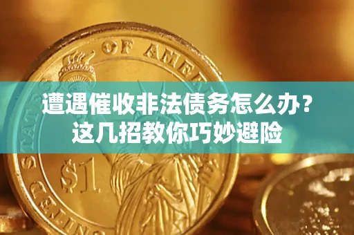 武汉遭遇催收非法债务怎么办？这几招教你巧妙避险