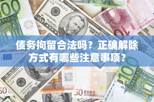 武汉债务拘留合法吗？正确解除方式有哪些注意事项？