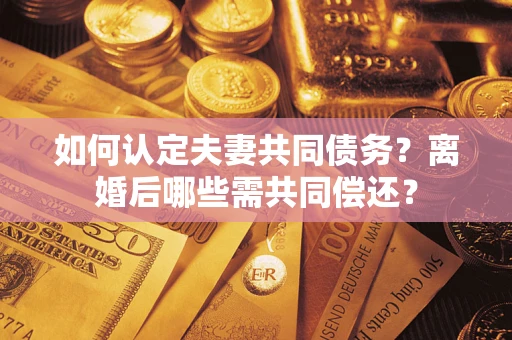 武汉如何认定夫妻共同债务？离婚后哪些需共同偿还？