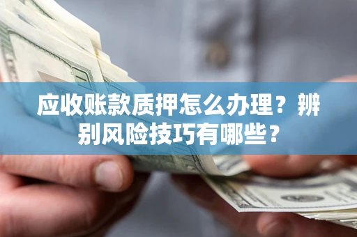 武汉应收账款质押怎么办理？辨别风险技巧有哪些？