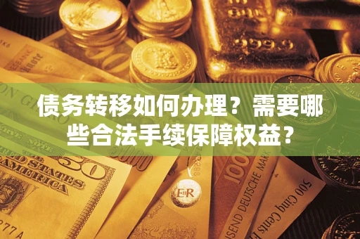 武汉债务转移如何办理？需要哪些合法手续保障权益？