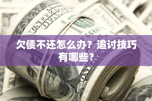 武汉欠债不还怎么办？追讨技巧有哪些？