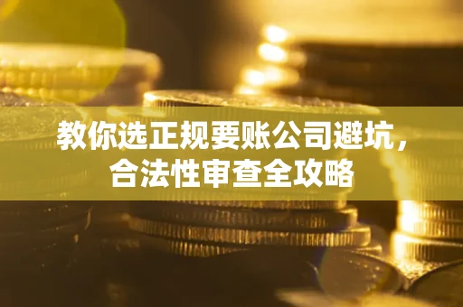 武汉教你选正规要账公司避坑，合法性审查全攻略