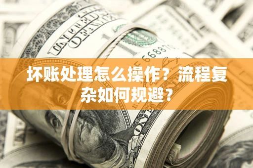 武汉坏账处理怎么操作？流程复杂如何规避？