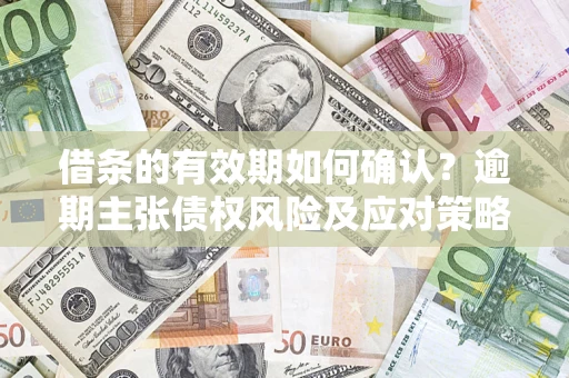 武汉借条的有效期如何确认？逾期主张债权风险及应对策略？