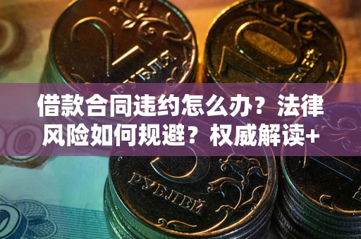 武汉借款合同违约怎么办?法律风险如何规避?权威解读+实用指南 武汉借款合同违约怎么办?法律风险如何规避?权威解读+实用指南