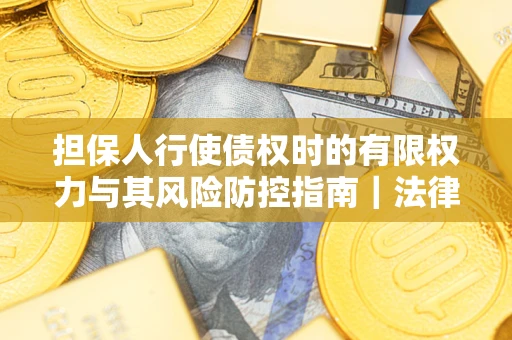 武汉担保人行使债权时的有限权力与其风险防控指南｜法律实务解析