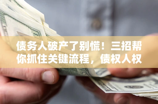 武汉债务人破产了别慌！三招帮你抓住关键流程，债权人权益不再缩水