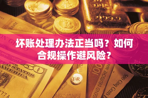 武汉坏账处理办法正当吗？如何合规操作避风险？