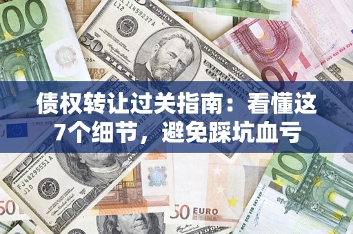 武汉债权转让过关指南：看懂这7个细节，避免踩坑血亏