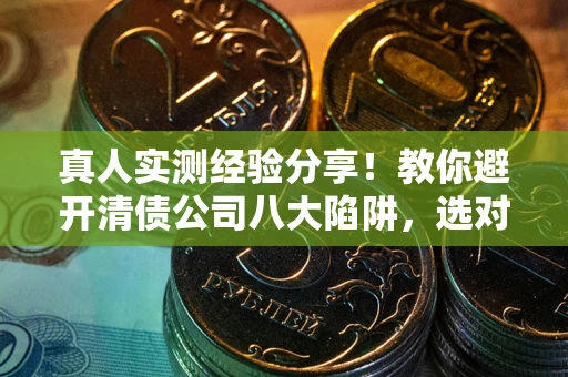 武汉真人实测经验分享！教你避开清债公司八大陷阱，选对机构少走十年弯路