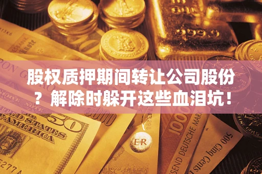 武汉股权质押期间转让公司股份？解除时躲开这些血泪坑！