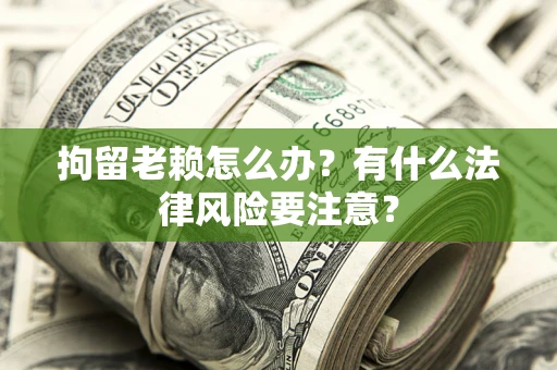 武汉拘留老赖怎么办？有什么法律风险要注意？