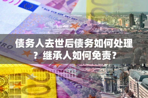 武汉债务人去世后债务如何处理？继承人如何免责？