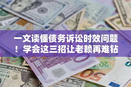 武汉一文读懂债务诉讼时效问题！学会这三招让老赖再难钻空子