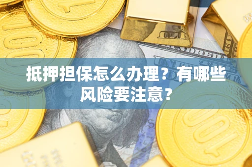 武汉抵押担保怎么办理？有哪些风险要注意？