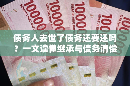 武汉债务人去世了债务还要还吗？一文读懂继承与债务清偿