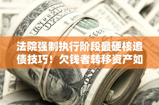 武汉法院强制执行阶段最硬核追债技巧！欠钱者转移资产如何破解？