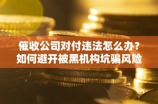 武汉催收公司对付违法怎么办？如何避开被黑机构坑骗风险
