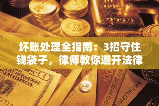 武汉坏账处理全指南：3招守住钱袋子，律师教你避开法律雷区