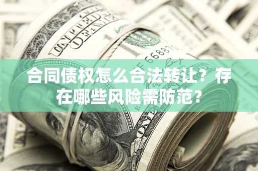武汉合同债权怎么合法转让？存在哪些风险需防范？