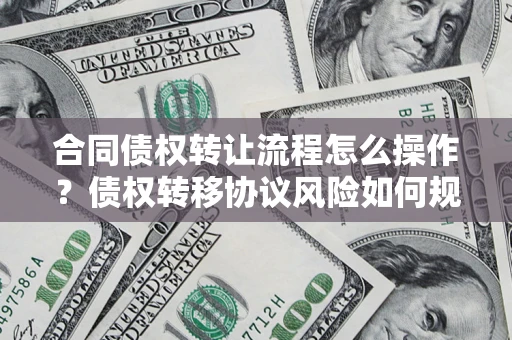 武汉合同债权转让流程怎么操作？债权转移协议风险如何规避？