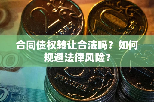 武汉合同债权转让合法吗？如何规避法律风险？