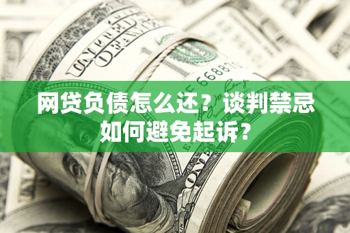 武汉网贷负债怎么还？谈判禁忌如何避免起诉？