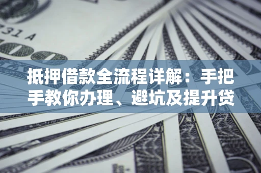 武汉抵押借款全流程详解：手把手教你办理、避坑及提升贷款额度