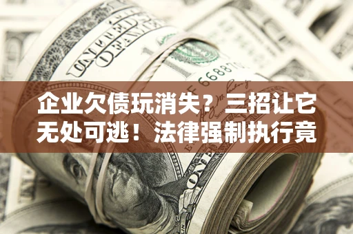 武汉企业欠债玩消失？三招让它无处可逃！法律强制执行竟比讨债公司还狠？