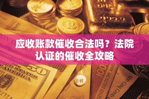 武汉应收账款催收合法吗？法院认证的催收全攻略