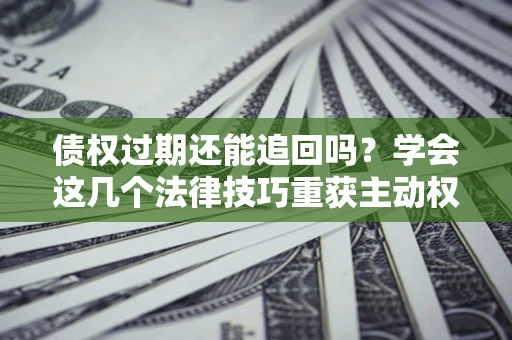 武汉债权过期还能追回吗？学会这几个法律技巧重获主动权