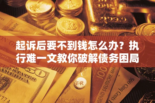 武汉起诉后要不到钱怎么办？执行难一文教你破解债务困局